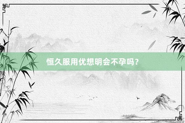 恒久服用优想明会不孕吗？