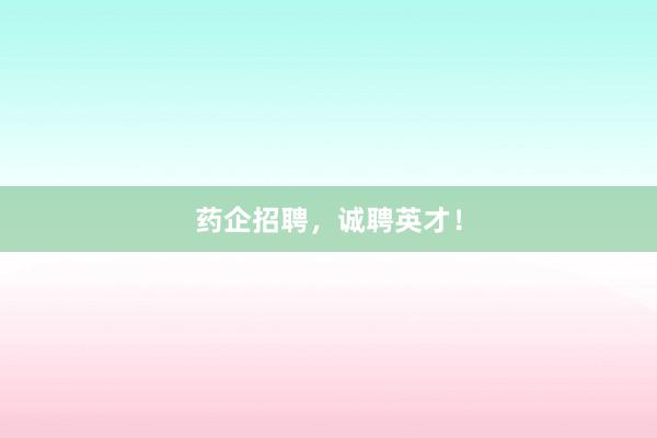 药企招聘，诚聘英才！