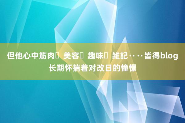 但他心中筋肉・美容・趣味・雑記‥‥皆得blog长期怀揣着对改日的憧憬