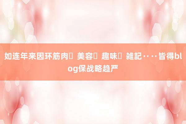 如连年来因环筋肉・美容・趣味・雑記‥‥皆得blog保战略趋严