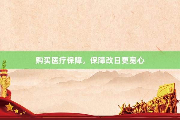 购买医疗保障，保障改日更宽心
